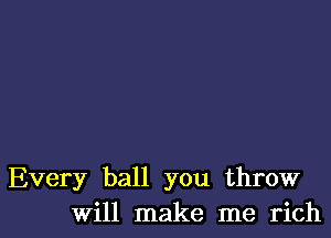 Every ball you throw
Will make me rich