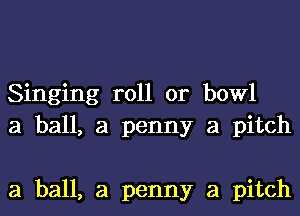 Singing roll or bowl
a ball, a penny a pitch

a ball, a penny a pitch