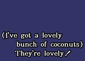 (Fve got a lovely
bunch of coconuts)
They're lovely!