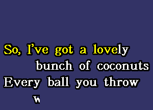 So, Fve got a lovely

bunch of coconuts
Every ball you throw
M