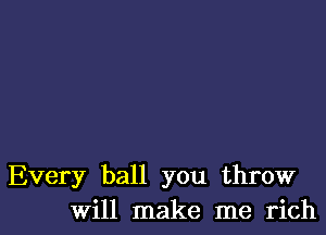 Every ball you throw
Will make me rich