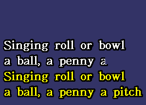 Singing roll or bowl

a ball, a penny a
Singing roll or bowl

a ball, a penny a pitch