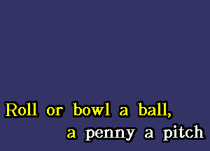 R011 or bowl 3 ball,
a penny a pitch