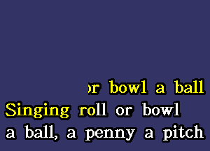 )r bowl 3 ball
Singing roll or bowl
3 ball, a penny a pitch