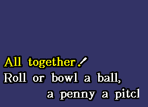 All together I

Roll or bowl 3 ball,
a penny a pitcl