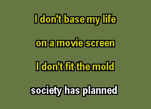 I don't base my life

on a movie screen
I don't fit the mold

society has planned