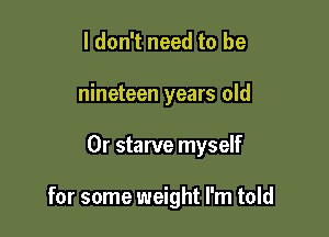 I don't need to be
nineteen years old

0r starve myself

for some weight I'm told