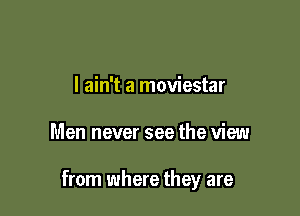 I ain't a moviestar

Men never see the view

from where they are