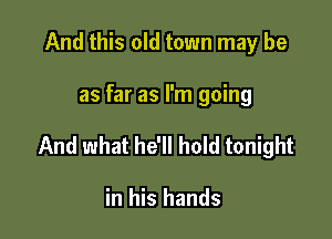 And this old town may be

as far as I'm going

And what he'll hold tonight

in his hands