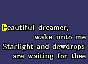 Beautiful dreamer,
wake unto me

Starlight and derrops
are waiting for thee