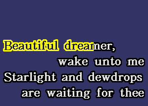 Beaumiifwl dmea n er,

wake unto me
Starlight and derrops
are waiting for thee