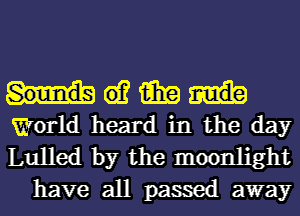 61? 15in
World heard in the day

Lulled by the moonlight
have all passed away