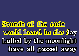 61? 15in
mi. 15in (day
Lulled by the moonlight

have all passed away