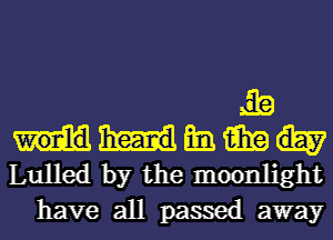 ,g'b
mi. 15in
Lulled by the moonlight
have all passed away