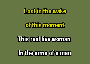 Lost in the wake

of this moment

This real live woman

In the arms of a man