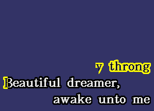 7h-

IBeautiful dreamer,
awake unto me