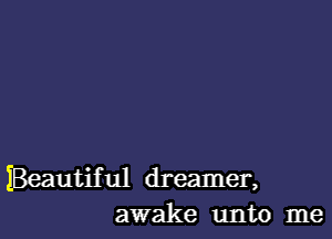 IBeautiful dreamer,
awake unto me