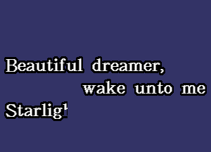 Beautiful dreamer,
wake unto me

Starlig'