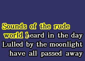 61? 15in
I'peard in the day
Lulled by the moonlight

have all passed away