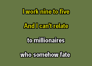 lwork nine to five
And I can't relate

to millionaires

who somehow fate