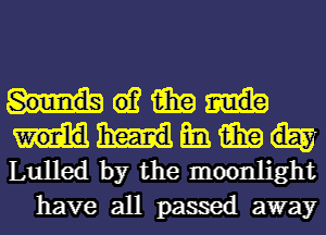 Hwim
mmimm
Lulled by the moonlight

have all passed away