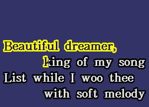 Beaunt-iifml dlneamen,

king of my song
List While I woo thee
With soft melody