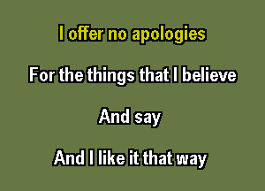 I offer no apologies
For the things that I believe

And say

And I like it that way