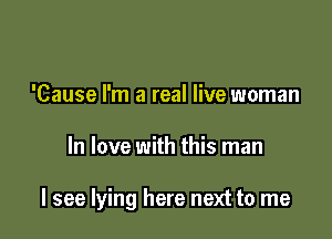 'Cause I'm a real live woman

In love with this man

I see lying here next to me