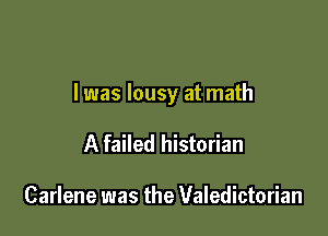 I was lousy at math

A failed historian

Carlene was the Valedictorian