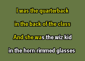 l was the quarterback
in the back of the class

And she was the wiz kid

in the horn-rimmed glasses