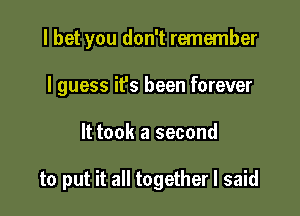 I bet you don't remember
I guess it's been forever

It took a second

to put it all together I said