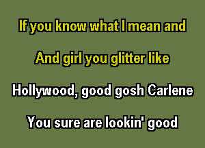 If you know what I mean and

And girl you glitter like

Hollywood, good gosh Carlene

You sure are Iookin' good