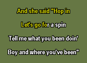 And she said Hop in

Let's go for a spin

Tell me what you been doin'

Boy and where you've been