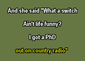 And she said What a switch

Ain't life funny?

I got a PhD

out on country radio