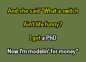 And she said What a switch
Ain't life funny?

I got a PhD

Now I'm modelin' for money