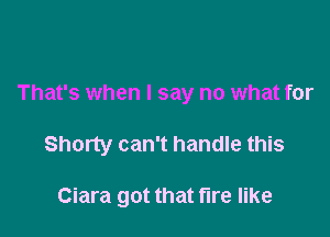 That's when I say no what for

Shorty can't handle this

Ciara got that fire like
