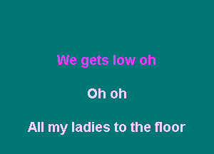 We gets low oh

Oh oh

All my ladies to the floor