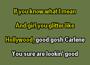 If you know what I mean

And girl you glitter like

Hollywood, good gosh Carlene

You sure are lookin' good