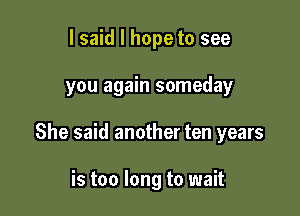 I said I hope to see

you again someday

She said another ten years

is too long to wait