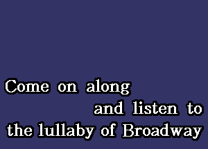 Come on along
and listen to
the lullaby of Broadway