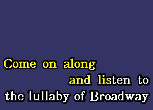 Come on along
and listen to
the lullaby of Broadway