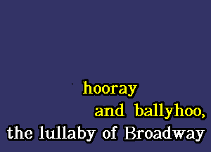 hooray
and ballyhoo,

the lullaby of Broadway