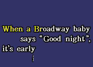 When a Broadway baby

says Good nightn,
ifs early
1