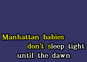 Manhattan babies
don t sleep tight
until the dawn