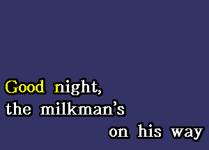 Good night,
the milkman,s
on his way