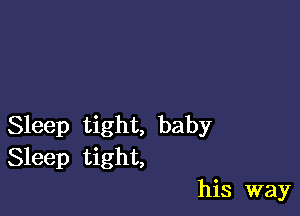 Sleep tight, baby
Sleep tight,

his way