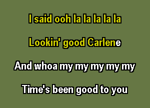 I said ooh la la la la la

Lookin' good Carlene

And whoa my my my my my

Time's been good to you