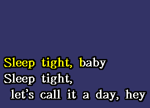 Sleep tight, baby
Sleep tight,
leffs call it a day, hey