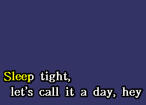 Sleep tight,
leffs call it a day, hey