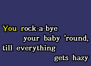 You rock-a-bye

your baby ,round,
till everything
gets hazy